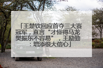 王楚钦回应首夺三大赛冠军，直言“才懂得马龙樊振东不容易”，王励勤：增添很大信心