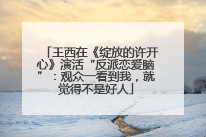王西在《绽放的许开心》演活“反派恋爱脑”：观众一看到我，就觉得不是好人