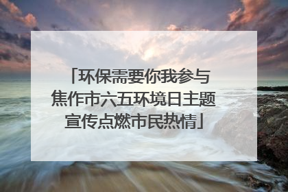 环保需要你我参与 焦作市六五环境日主题宣传点燃市民热情
