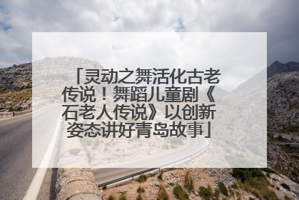 灵动之舞活化古老传说！舞蹈儿童剧《石老人传说》以创新姿态讲好青岛故事