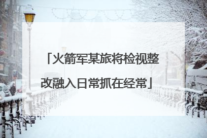 火箭军某旅将检视整改融入日常抓在经常