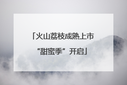 火山荔枝成熟上市 “甜蜜季”开启