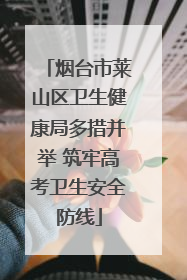 烟台市莱山区卫生健康局多措并举 筑牢高考卫生安全防线