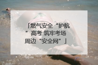 燃气安全“护航”高考 筑牢考场周边“安全网”