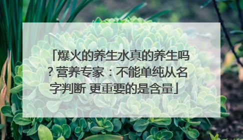 爆火的养生水真的养生吗？营养专家：不能单纯从名字判断 更重要的是含量