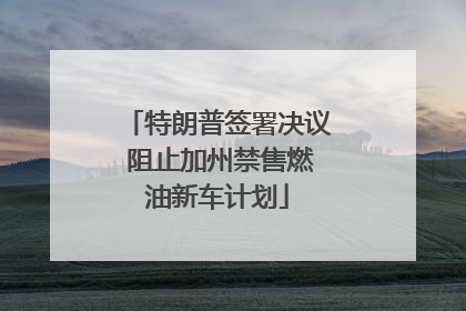 特朗普签署决议 阻止加州禁售燃油新车计划