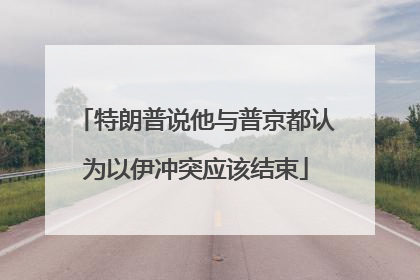 特朗普说他与普京都认为以伊冲突应该结束