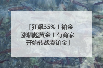 狂飙35%！铂金涨幅超黄金！有商家开始转战卖铂金