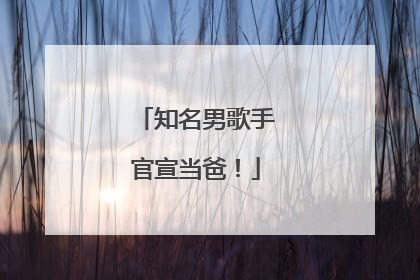 知名男歌手官宣当爸！