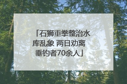 石狮重拳整治水库乱象 两日劝离垂钓者70余人