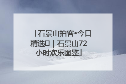 石景山拍客•今日精选⑲｜石景山72小时欢乐图鉴