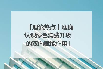 理论热点丨准确认识绿色消费升级的双向赋能作用
