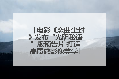电影《恋曲尘封》发布“光阴秘语”版预告片 打造高质感影像美学