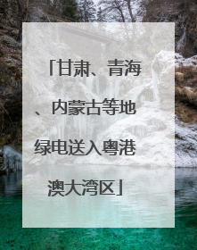 甘肃、青海、内蒙古等地绿电送入粤港澳大湾区