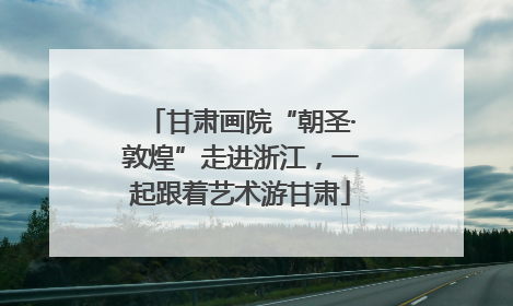 甘肃画院“朝圣·敦煌”走进浙江，一起跟着艺术游甘肃