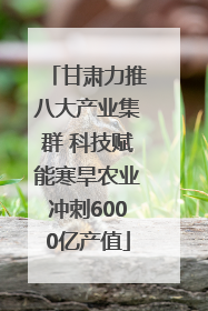 甘肃力推八大产业集群 科技赋能寒旱农业冲刺6000亿产值