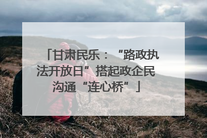 甘肃民乐：“路政执法开放日”搭起政企民沟通“连心桥”