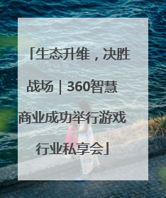 生态升维，决胜战场｜360智慧商业成功举行游戏行业私享会