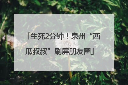 生死2分钟！泉州“西瓜叔叔”刷屏朋友圈