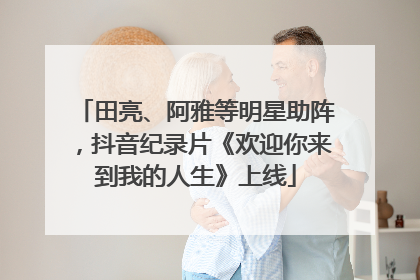 田亮、阿雅等明星助阵，抖音纪录片《欢迎你来到我的人生》上线