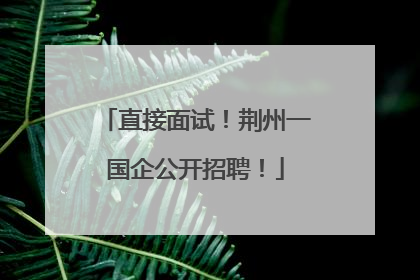 直接面试！荆州一国企公开招聘！