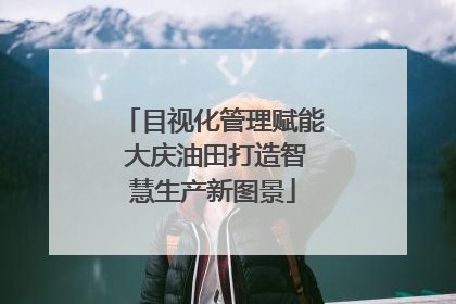 目视化管理赋能 大庆油田打造智慧生产新图景