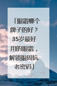 眼霜哪个牌子的好？35岁最好用的眼霜，解锁眼周抗老密码