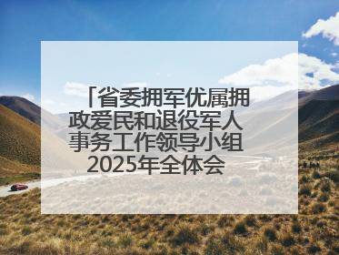 省委拥军优属拥政爱民和退役军人事务工作领导小组2025年全体会议召开