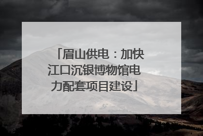 眉山供电：加快江口沉银博物馆电力配套项目建设