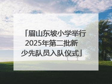 眉山东坡小学举行2025年第二批新少先队员入队仪式