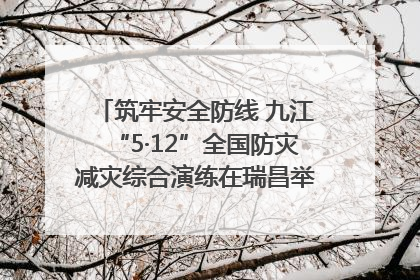 筑牢安全防线 九江“5·12”全国防灾减灾综合演练在瑞昌举行（组图｜视频）