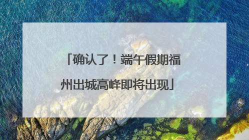 确认了！端午假期福州出城高峰即将出现