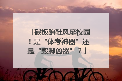 碳板跑鞋风靡校园！是“体考神器”还是“毁脚凶器”？