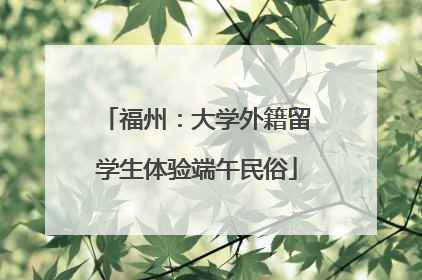 福州：大学外籍留学生体验端午民俗