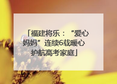 福建将乐：“爱心妈妈”连续6载暖心护航高考家庭