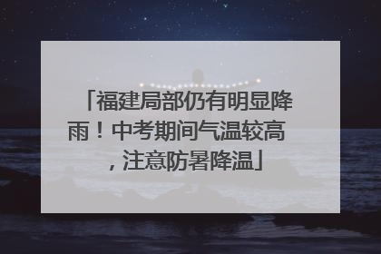 福建局部仍有明显降雨！中考期间气温较高，注意防暑降温
