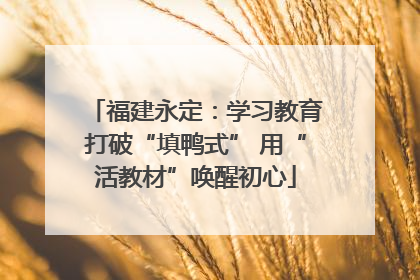 福建永定：学习教育打破“填鸭式” 用“活教材”唤醒初心