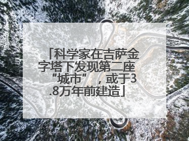 科学家在吉萨金字塔下发现第二座“城市”，或于3.8万年前建造