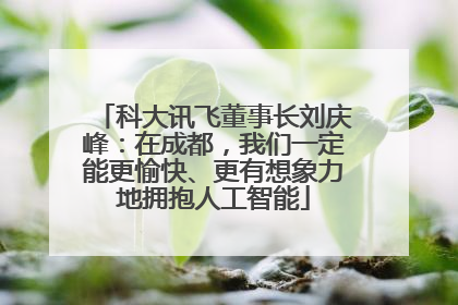 科大讯飞董事长刘庆峰：在成都，我们一定能更愉快、更有想象力地拥抱人工智能