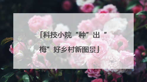科技小院“种”出“梅”好乡村新图景