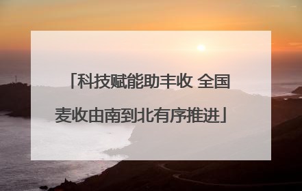 科技赋能助丰收 全国麦收由南到北有序推进