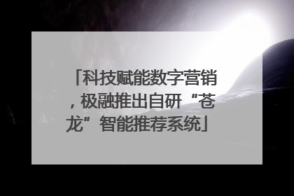 科技赋能数字营销，极融推出自研“苍龙”智能推荐系统