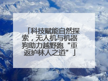 科技赋能自然探索，无人机与机器狗助力越野跑“重返护林人之道”
