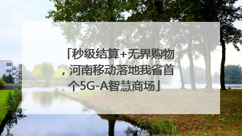 秒级结算+无界购物，河南移动落地我省首个5G-A智慧商场
