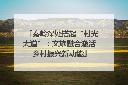 秦岭深处搭起“村光大道”：文旅融合激活乡村振兴新动能