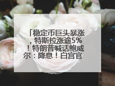 稳定币巨头暴涨，特斯拉涨逾5%！特朗普喊话鲍威尔：降息！白宫官员：特朗普无与马斯克交谈计划，他正考虑卖掉红色特斯拉