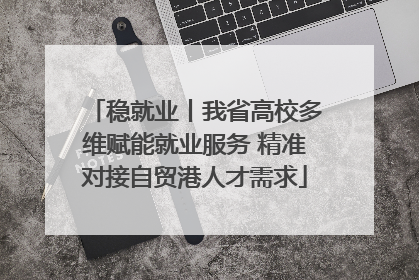 稳就业丨我省高校多维赋能就业服务 精准对接自贸港人才需求