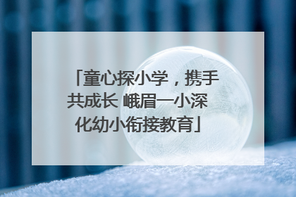 童心探小学，携手共成长 峨眉一小深化幼小衔接教育