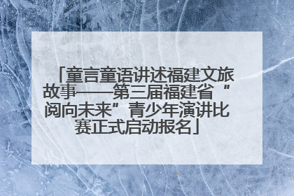 童言童语讲述福建文旅故事——第三届福建省“阅向未来”青少年演讲比赛正式启动报名