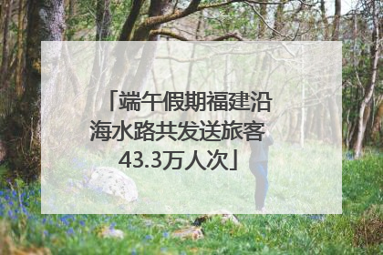 端午假期福建沿海水路共发送旅客43.3万人次